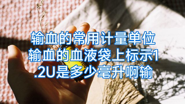 输血的常用计量单位输血的血液袋上标示1.2U是多少毫升啊输