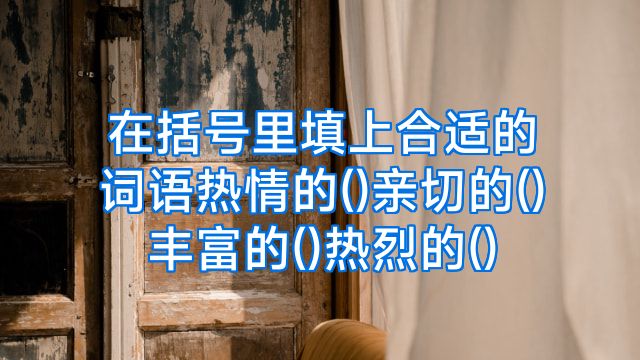 在括号里填上合适的词语热情的()亲切的()丰富的()热烈的()