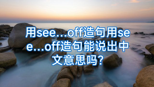 用see…off造句用see…off造句能说出中文意思吗?