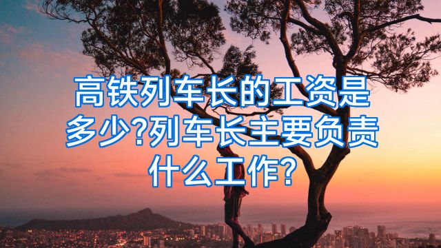 高铁列车长的工资是多少?列车长主要负责什么工作?