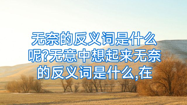 无奈的反义词是什么呢?无意中想起来无奈的反义词是什么,在