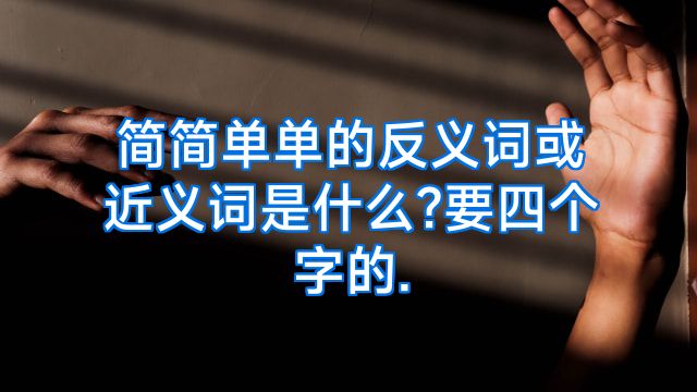 简简单单的反义词或近义词是什么?要四个字的.