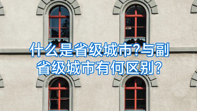 什么是省级城市?与副省级城市有何区别?