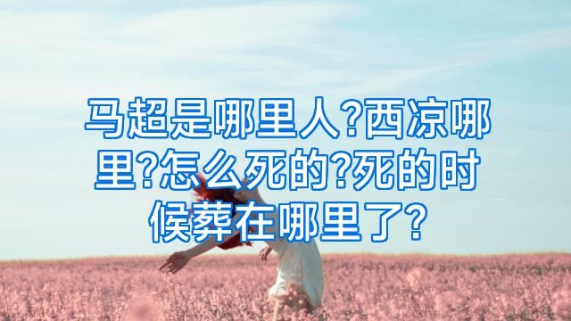 马超是哪里人?西凉哪里?怎么死的?死的时候葬在哪里了?