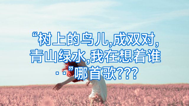 “树上的鸟儿,成双对,青山绿水,我在想着谁··”哪首歌???