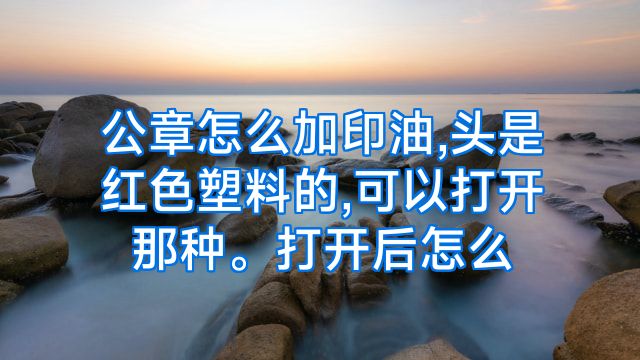 公章怎么加印油,头是红色塑料的,可以打开那种。打开后怎么