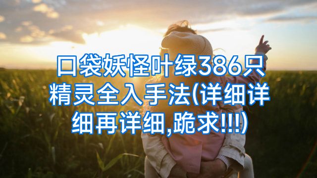 口袋妖怪叶绿386只精灵全入手法(详细详细再详细,跪求!!!)