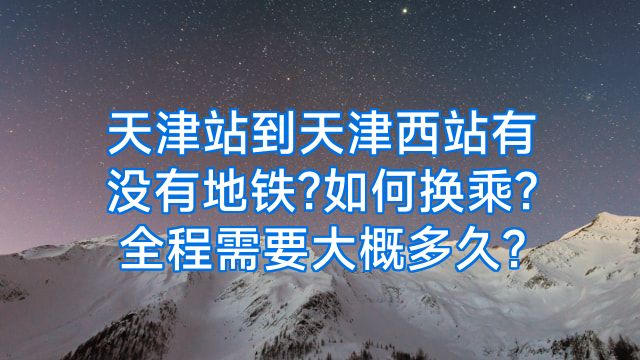 天津站到天津西站有没有地铁?如何换乘?全程需要大概多久?
