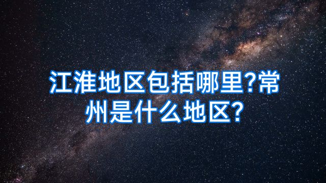江淮地区包括哪里?常州是什么地区?