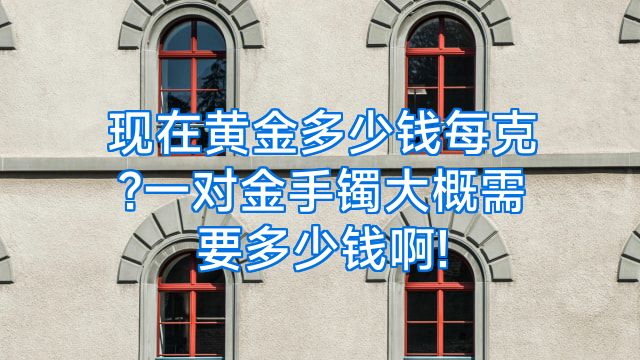 现在黄金多少钱每克?一对金手镯大概需要多少钱啊!