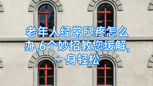 老年人经常腿疼怎么办,6个妙招教您缓解,一身轻松