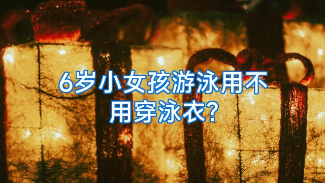 6岁小女孩游泳用不用穿泳衣?
