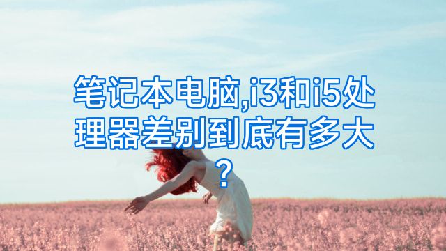 笔记本电脑,i3和i5处理器差别到底有多大?