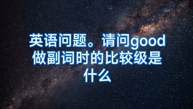 英语问题。请问good做副词时的比较级是什么