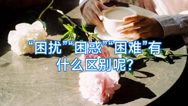 “困扰”“困惑”“困难”有什么区别呢?