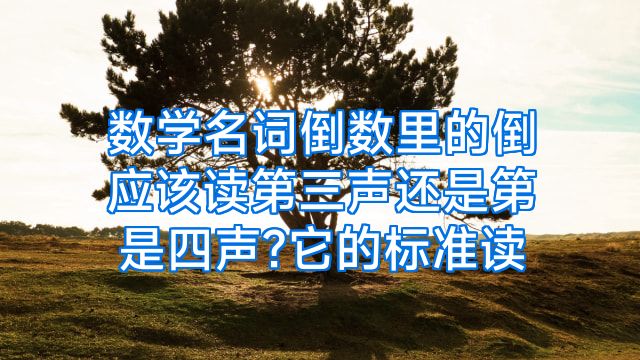 数学名词倒数里的倒应该读第三声还是第是四声?它的标准读