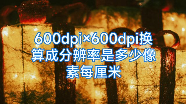 600dpi×600dpi换算成分辨率是多少像素每厘米