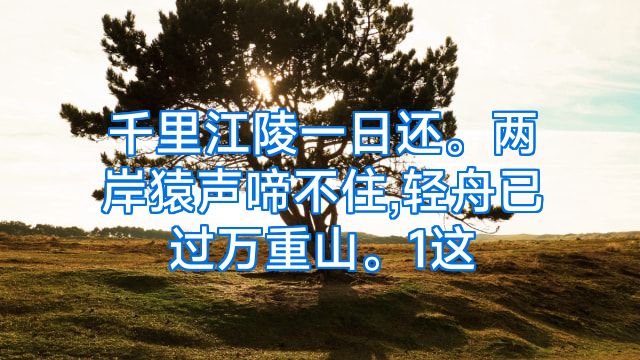 千里江陵一日还。两岸猿声啼不住,轻舟已过万重山。1这
