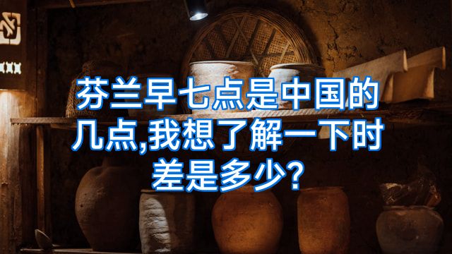 芬兰早七点是中国的几点,我想了解一下时差是多少?