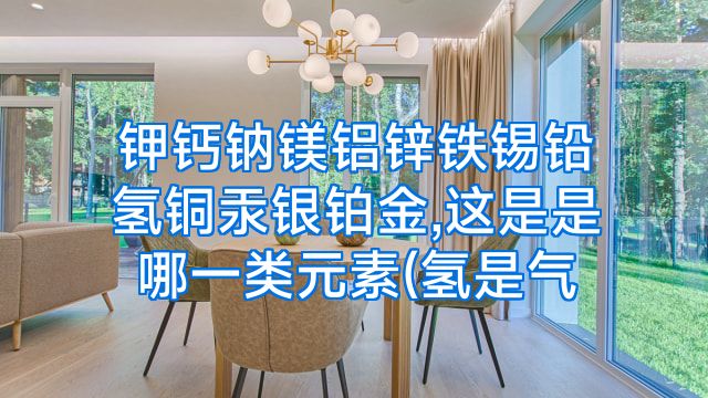 钾钙钠镁铝锌铁锡铅氢铜汞银铂金,这是是哪一类元素(氢是气