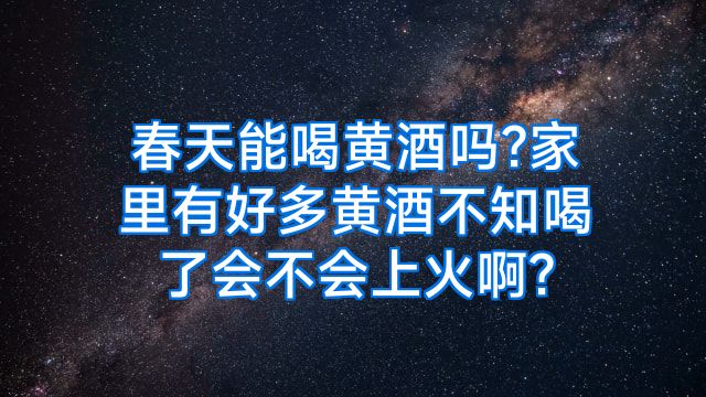 春天能喝黄酒吗?家里有好多黄酒不知喝了会不会上火啊?