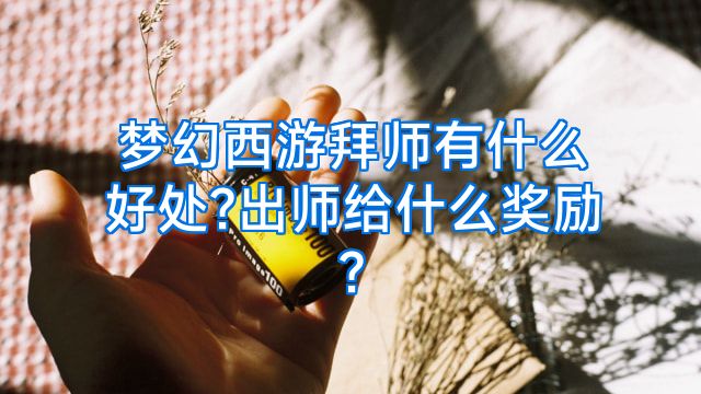 梦幻西游拜师有什么好处?出师给什么奖励?