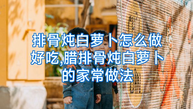 排骨炖白萝卜怎么做好吃,腊排骨炖白萝卜的家常做法