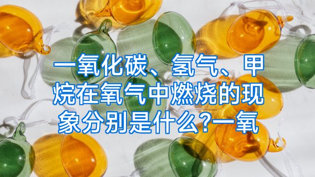 一氧化碳、氢气、甲烷在氧气中燃烧的现象分别是什么?一氧