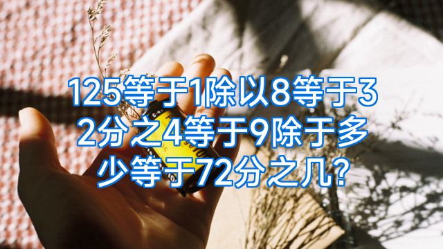 125等于1除以8等于32分之4等于9除于多少等于72分之几?