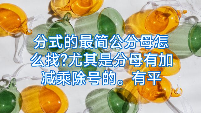 分式的最简公分母怎么找?尤其是分母有加减乘除号的。有平