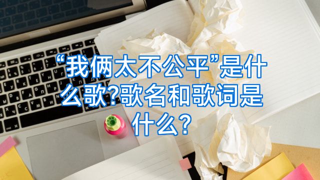 “我俩太不公平”是什么歌?歌名和歌词是什么?