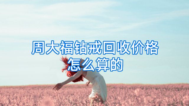 周大福钻戒回收价格怎么算的