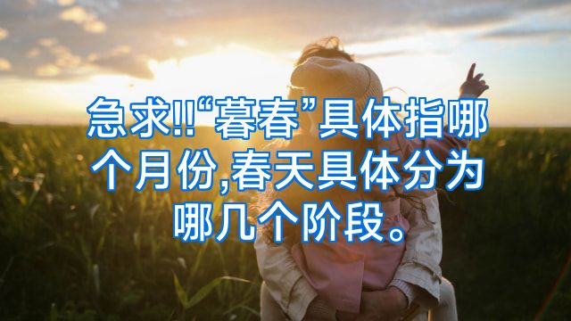 急求!!“暮春”具体指哪个月份,春天具体分为哪几个阶段。