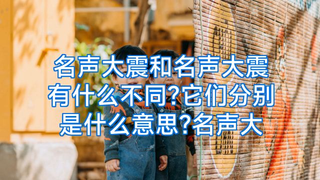 名声大震和名声大震有什么不同?它们分别是什么意思?名声大