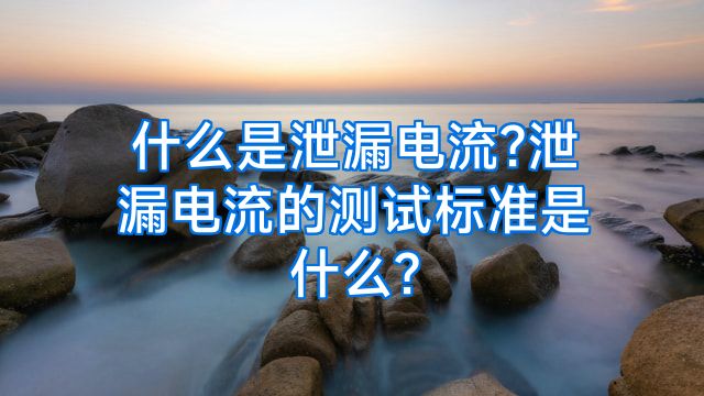 什么是泄漏电流?泄漏电流的测试标准是什么?