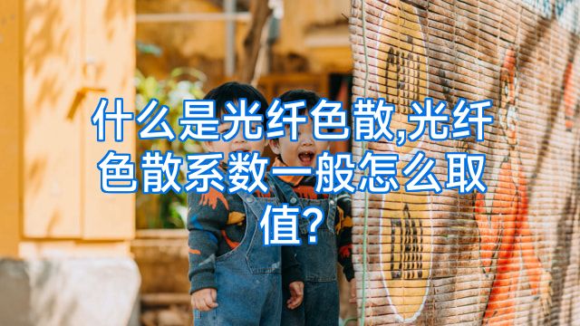 什么是光纤色散,光纤色散系数一般怎么取值?