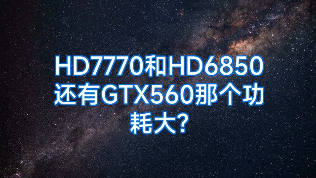 HD7770和HD6850还有GTX560那个功耗大?