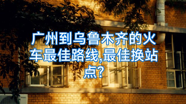 广州到乌鲁木齐的火车最佳路线,最佳换站点?