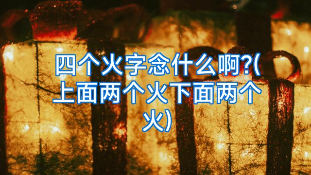 四个火字念什么啊?(上面两个火下面两个火)