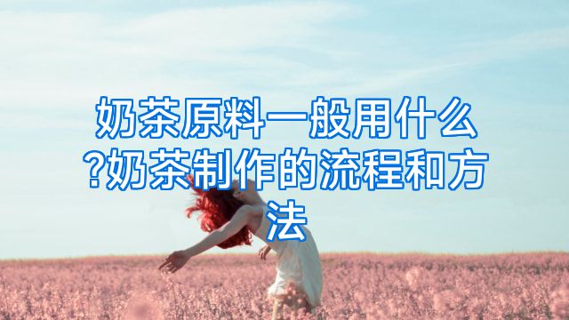 奶茶原料一般用什么?奶茶制作的流程和方法