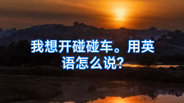 我想开碰碰车。用英语怎么说?
