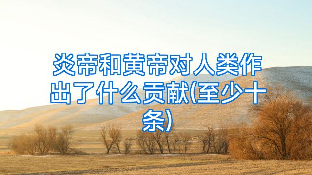 炎帝和黄帝对人类作出了什么贡献(至少十条)