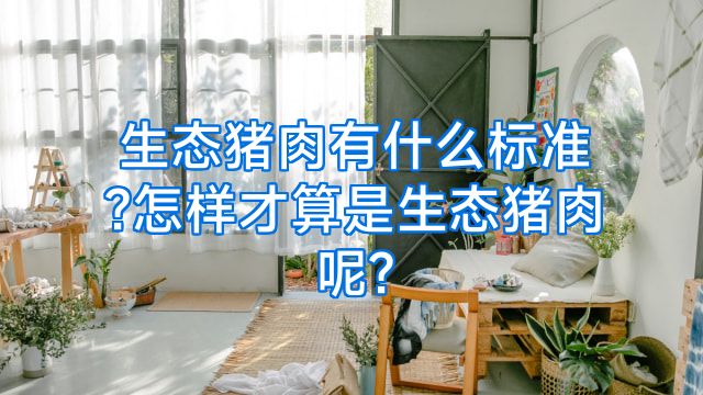 生态猪肉有什么标准?怎样才算是生态猪肉呢?