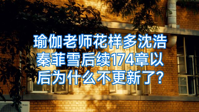 瑜伽老师花样多沈浩秦菲雪后续174章以后为什么不更新了?
