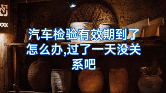 汽车检验有效期到了怎么办,过了一天没关系吧