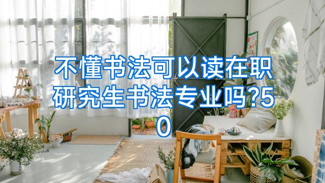 不懂书法可以读在职研究生书法专业吗?50