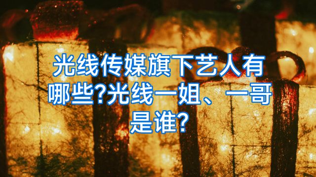 光线传媒旗下艺人有哪些?光线一姐、一哥是谁?