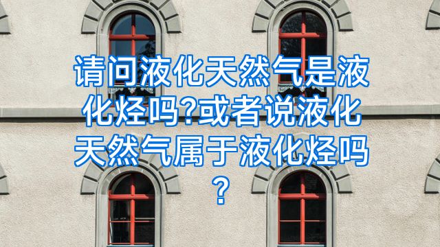 请问液化天然气是液化烃吗?或者说液化天然气属于液化烃吗?
