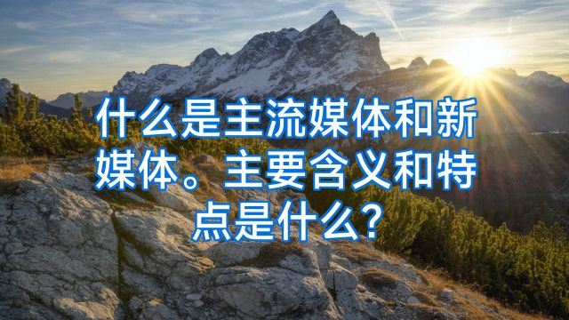 什么是主流媒体和新媒体。主要含义和特点是什么?