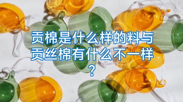 贡棉是什么样的料与贡丝棉有什么不一样?